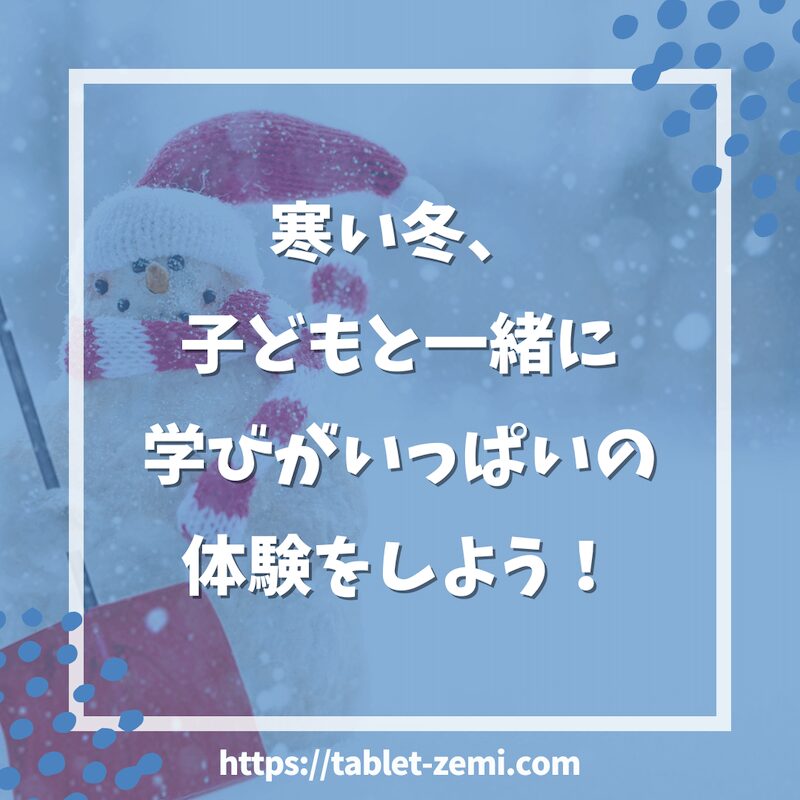 寒い冬、 子どもと一緒に 学びがいっぱいの 体験をしよう！